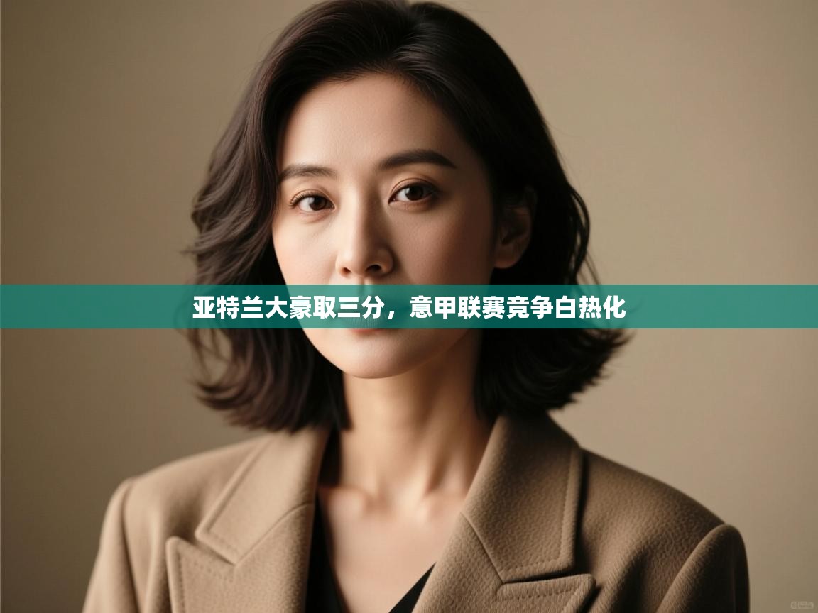 亚特兰大豪取三分，意甲联赛竞争白热化  第1张