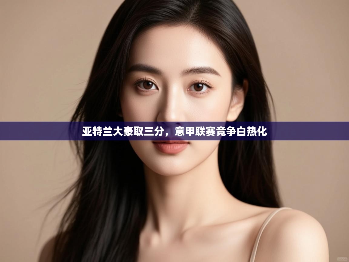 亚特兰大豪取三分，意甲联赛竞争白热化  第2张