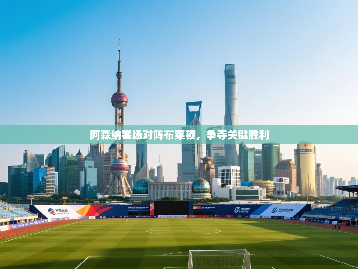 阿森纳客场对阵布莱顿，争夺关键胜利