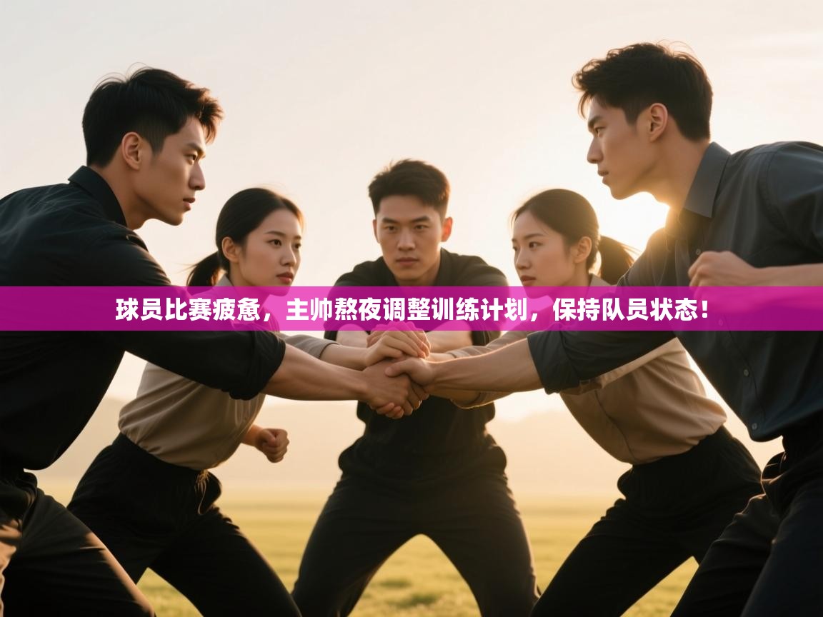 球员比赛疲惫，主帅熬夜调整训练计划，保持队员状态！