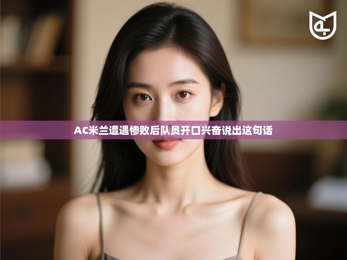 AC米兰遭遇惨败后队员开口兴奋说出这句话