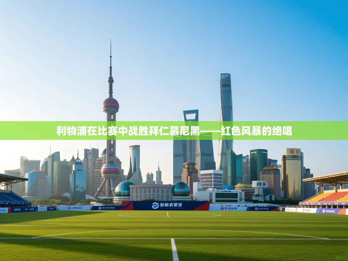 利物浦在比赛中战胜拜仁慕尼黑——红色风暴的绝唱  第1张