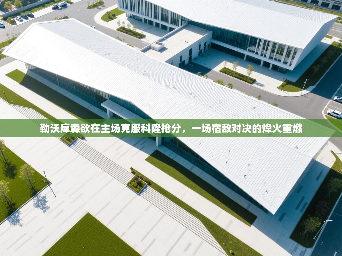 勒沃库森欲在主场克服科隆抢分，一场宿敌对决的烽火重燃