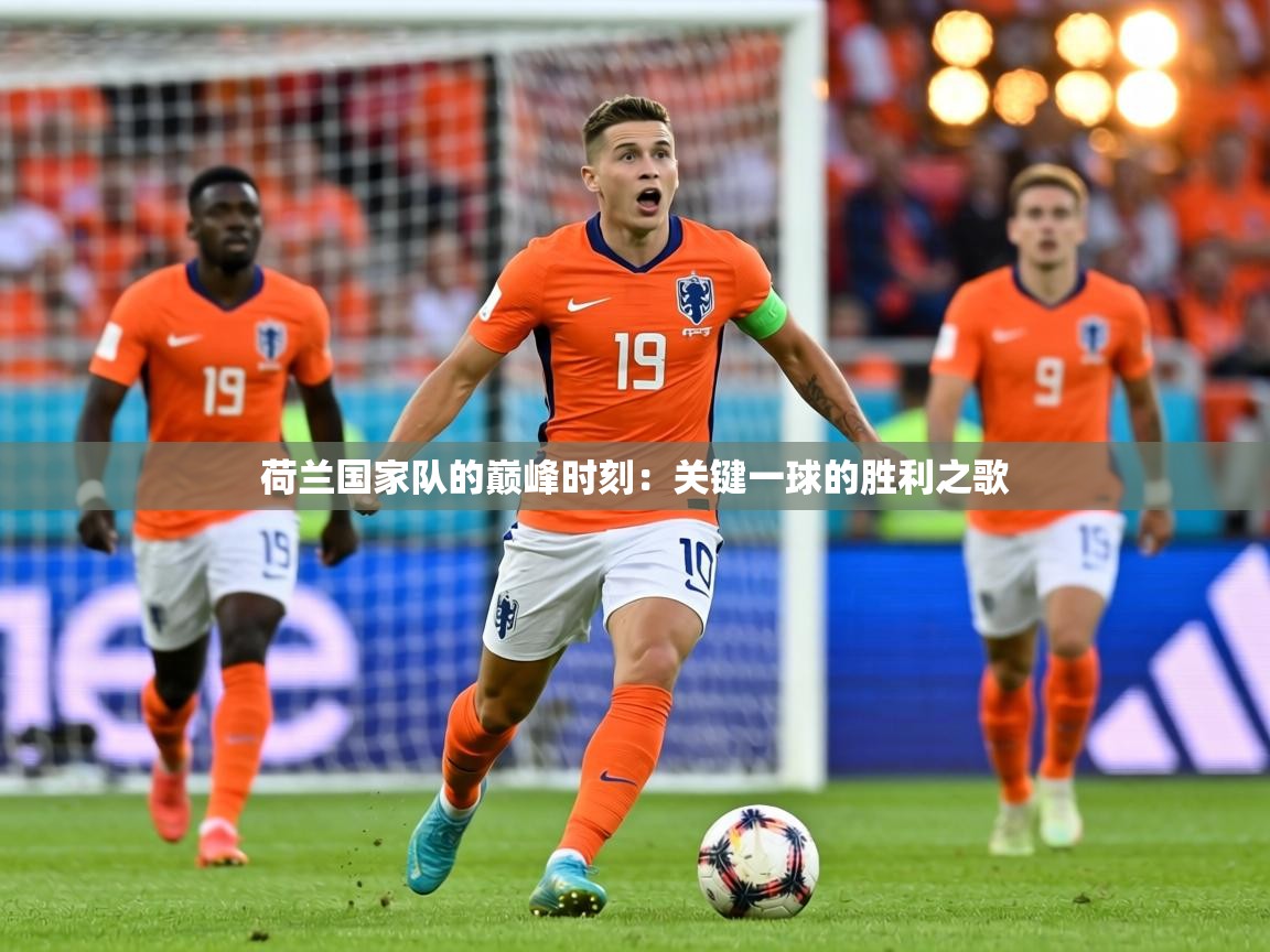 荷兰国家队的巅峰时刻：关键一球的胜利之歌  第2张