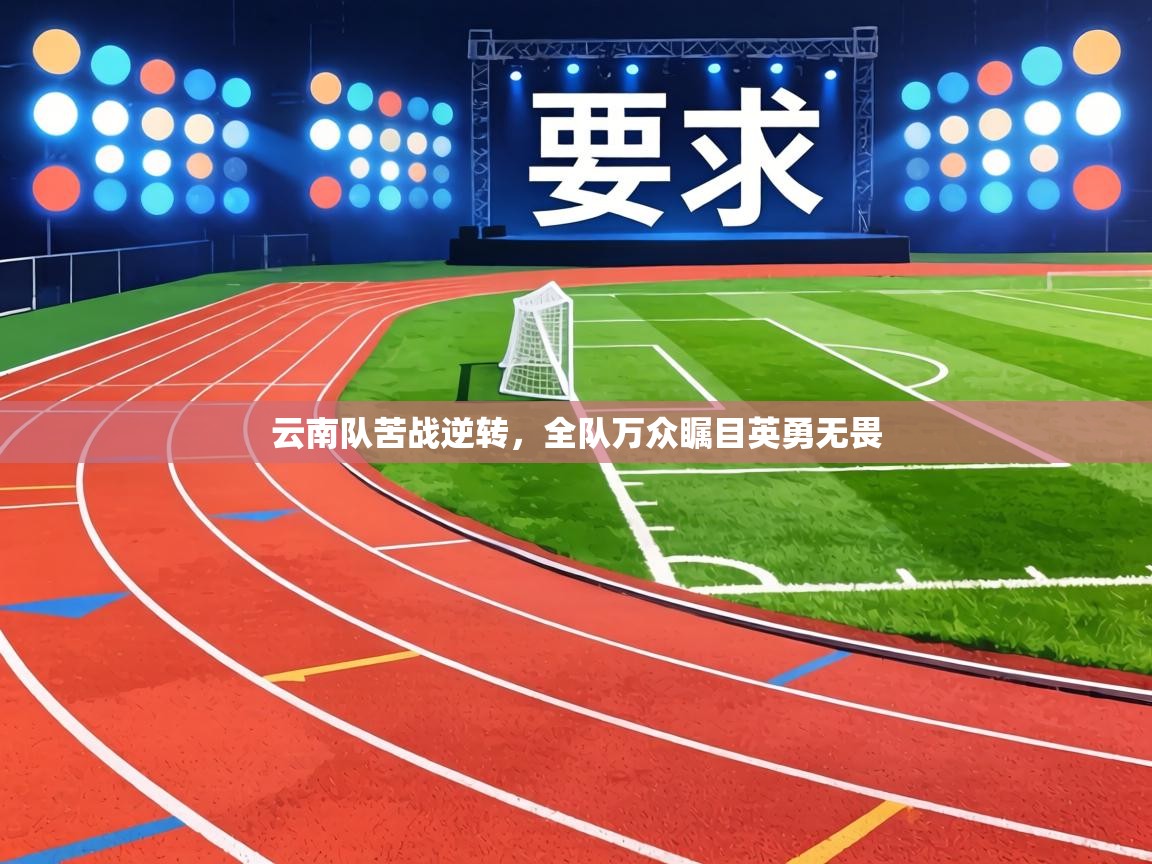 云南队苦战逆转，全队万众瞩目英勇无畏  第2张