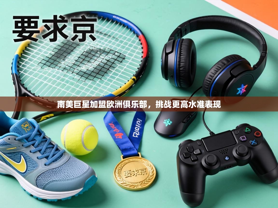 南美巨星加盟欧洲俱乐部，挑战更高水准表现