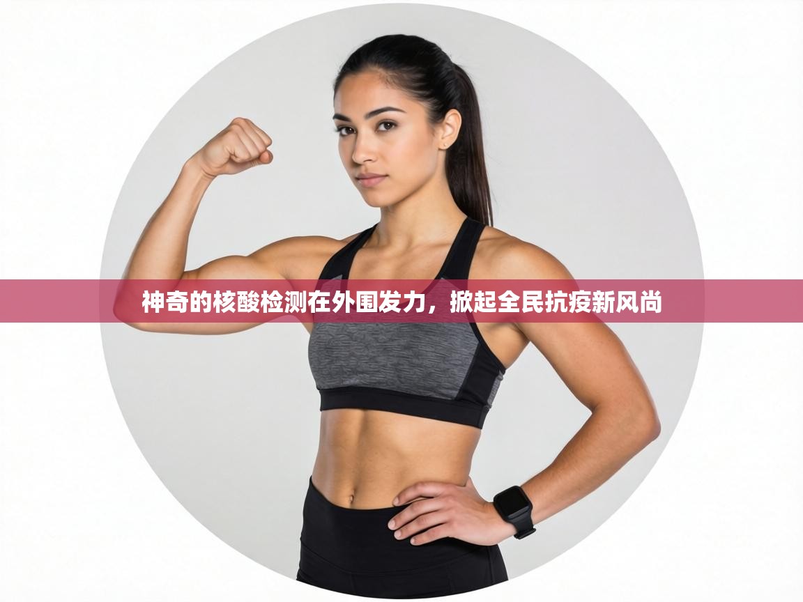 神奇的核酸检测在外围发力，掀起全民抗疫新风尚  第1张