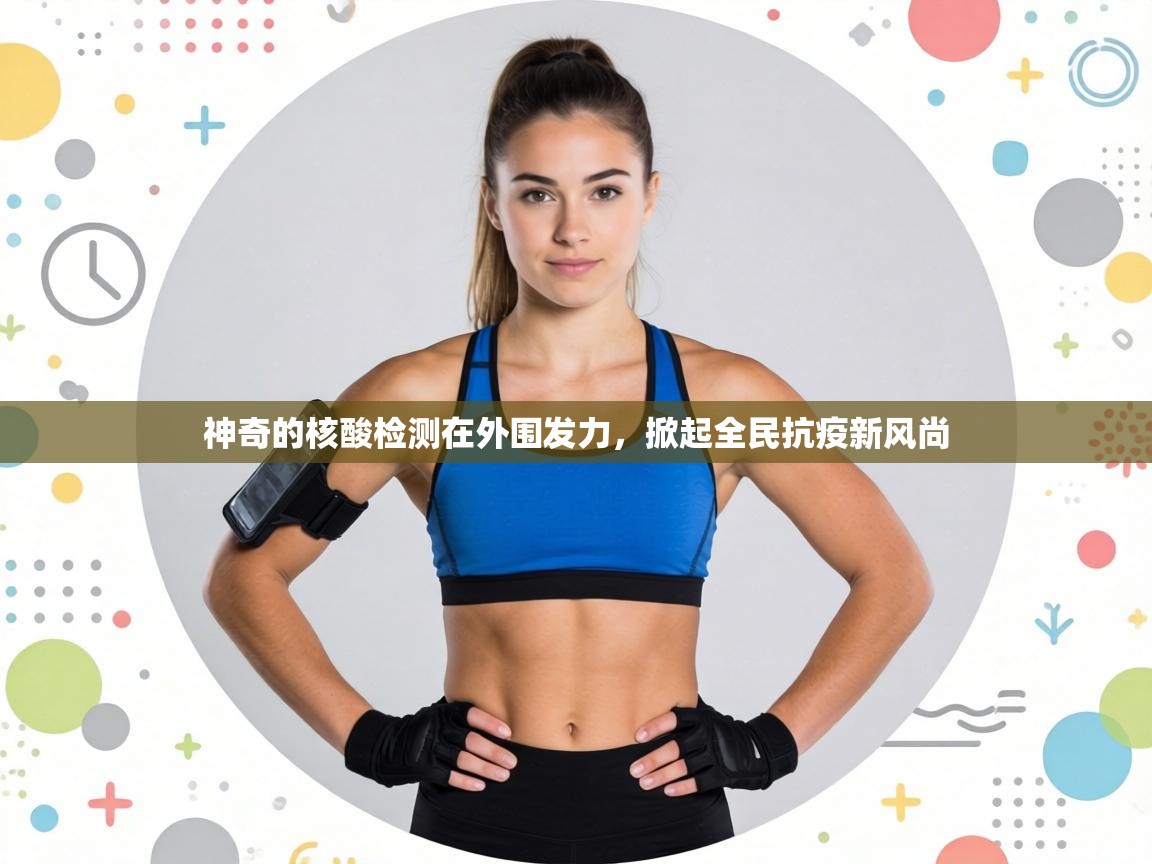 神奇的核酸检测在外围发力，掀起全民抗疫新风尚  第2张